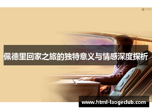 佩德里回家之旅的独特意义与情感深度探析