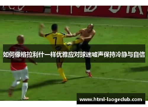 如何像格拉利什一样优雅应对球迷嘘声保持冷静与自信