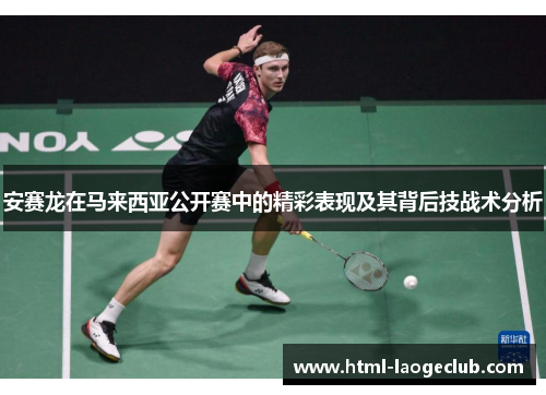 安赛龙在马来西亚公开赛中的精彩表现及其背后技战术分析 安赛龙在马来西亚公开赛中的精彩表现及其背后技战术分析