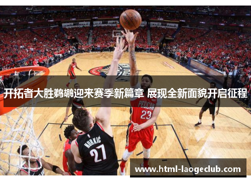 开拓者大胜鹈鹕迎来赛季新篇章 展现全新面貌开启征程