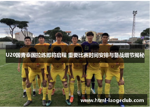 U20国青泰国拉练即将启程 重要比赛时间安排与备战细节揭秘