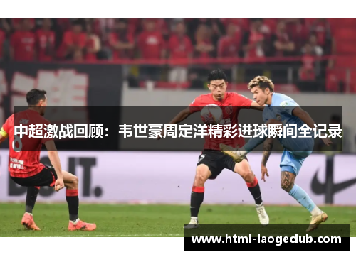 中超激战回顾：韦世豪周定洋精彩进球瞬间全记录