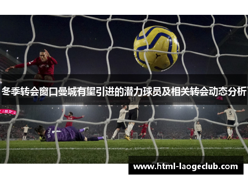 冬季转会窗口曼城有望引进的潜力球员及相关转会动态分析