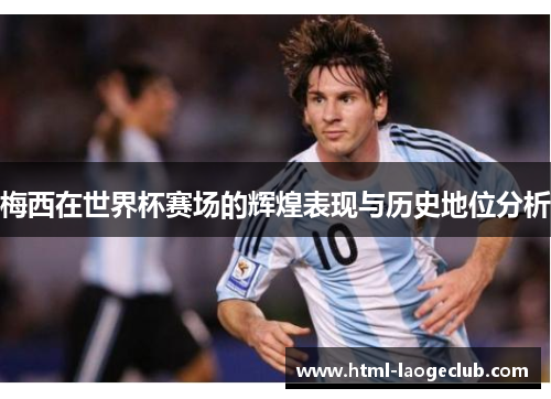 梅西在世界杯赛场的辉煌表现与历史地位分析
