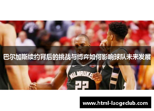 巴尔加斯续约背后的挑战与博弈如何影响球队未来发展