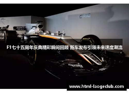 F1七十五周年庆典精彩瞬间回顾 新车发布引领未来速度潮流