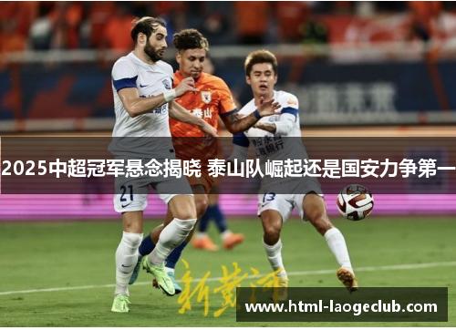 2025中超冠军悬念揭晓 泰山队崛起还是国安力争第一