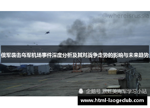 俄军袭击乌军机场事件深度分析及其对战争走势的影响与未来趋势