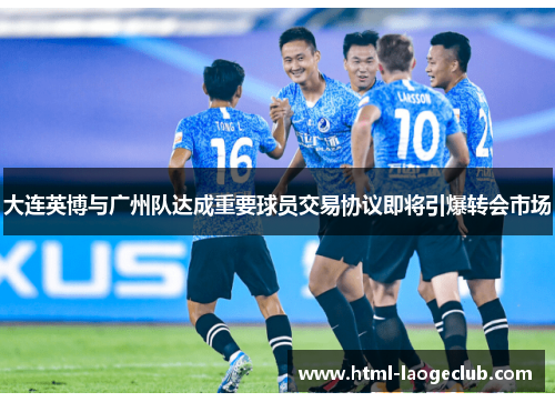 大连英博与广州队达成重要球员交易协议即将引爆转会市场