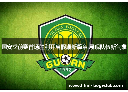 国安季前赛首场胜利开启假期新篇章 展现队伍新气象