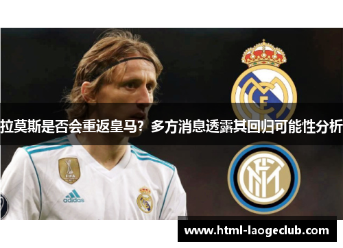 拉莫斯是否会重返皇马？多方消息透露其回归可能性分析