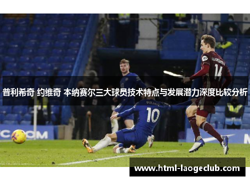 普利希奇 约维奇 本纳赛尔三大球员技术特点与发展潜力深度比较分析