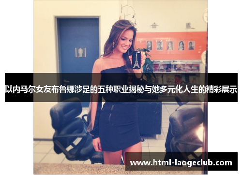以内马尔女友布鲁娜涉足的五种职业揭秘与她多元化人生的精彩展示