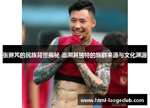 张琳芃的民族背景揭秘 追溯其独特的族群来源与文化渊源