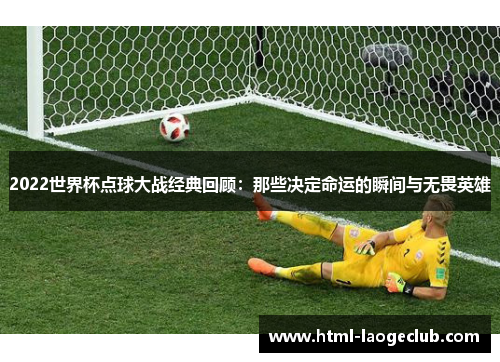2022世界杯点球大战经典回顾：那些决定命运的瞬间与无畏英雄