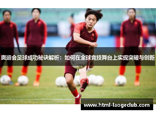 奥运会足球成功秘诀解析：如何在全球竞技舞台上实现突破与创新