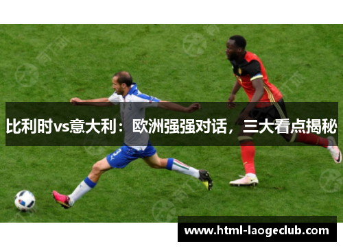 比利时vs意大利：欧洲强强对话，三大看点揭秘