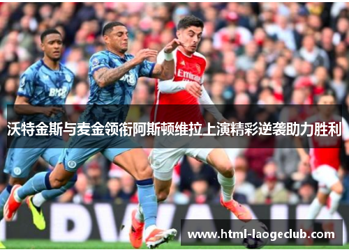 沃特金斯与麦金领衔阿斯顿维拉上演精彩逆袭助力胜利
