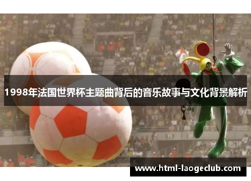 1998年法国世界杯主题曲背后的音乐故事与文化背景解析