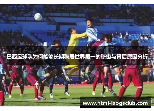 巴西足球队为何能够长期稳居世界第一的秘密与背后原因分析