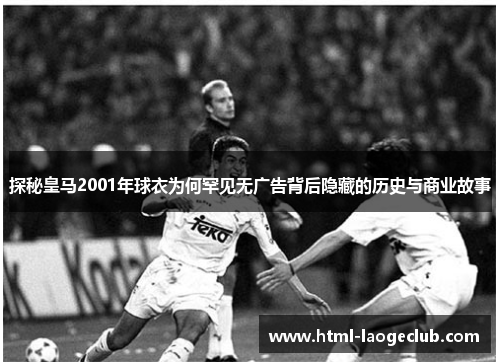 探秘皇马2001年球衣为何罕见无广告背后隐藏的历史与商业故事