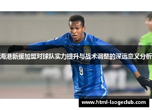 海港新援加盟对球队实力提升与战术调整的深远意义分析