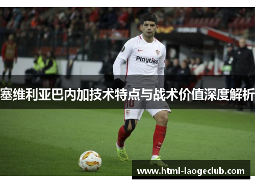 塞维利亚巴内加技术特点与战术价值深度解析