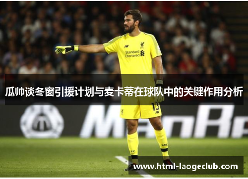 瓜帅谈冬窗引援计划与麦卡蒂在球队中的关键作用分析
