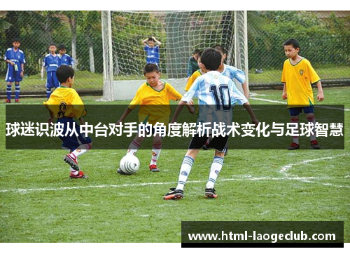 球迷识波从中台对手的角度解析战术变化与足球智慧