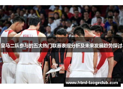 皇马二队参与的五大热门联赛表现分析及未来发展趋势探讨