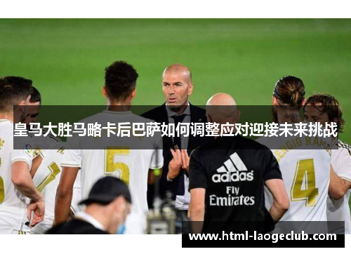 皇马大胜马略卡后巴萨如何调整应对迎接未来挑战