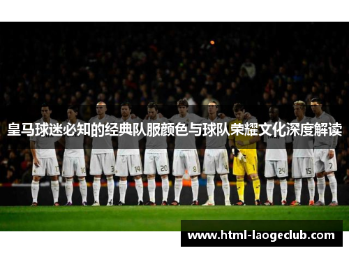 皇马球迷必知的经典队服颜色与球队荣耀文化深度解读