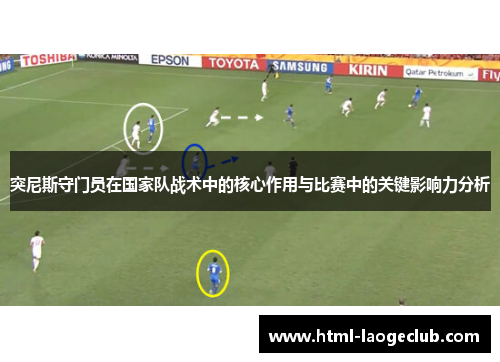 突尼斯守门员在国家队战术中的核心作用与比赛中的关键影响力分析