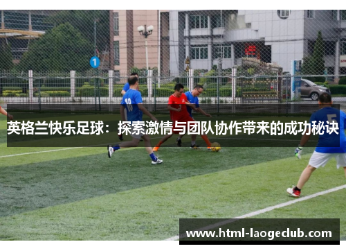 英格兰快乐足球：探索激情与团队协作带来的成功秘诀