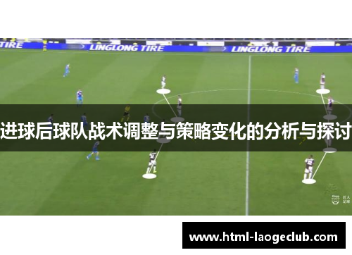 进球后球队战术调整与策略变化的分析与探讨