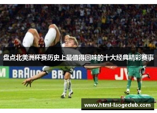 盘点北美洲杯赛历史上最值得回味的十大经典精彩赛事