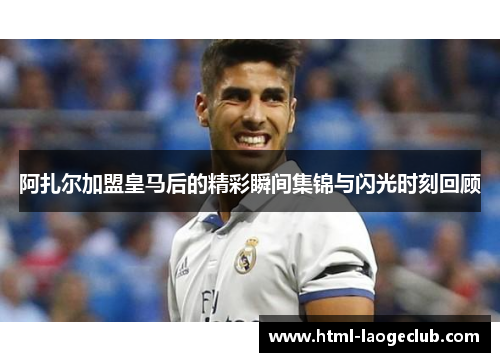 阿扎尔加盟皇马后的精彩瞬间集锦与闪光时刻回顾