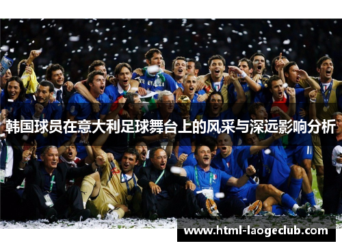 韩国球员在意大利足球舞台上的风采与深远影响分析