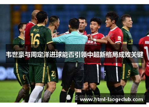 韦世豪与周定洋进球能否引领中超新格局成败关键