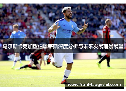 马尔斯卡克加盟伯恩茅斯深度分析与未来发展前景展望 马尔斯卡克加盟伯恩茅斯深度分析与未来发展前景展望