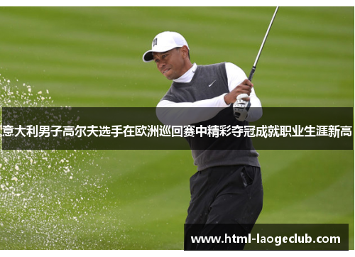 意大利男子高尔夫选手在欧洲巡回赛中精彩夺冠成就职业生涯新高 意大利男子高尔夫选手在欧洲巡回赛中精彩夺冠成就职业生涯新高
