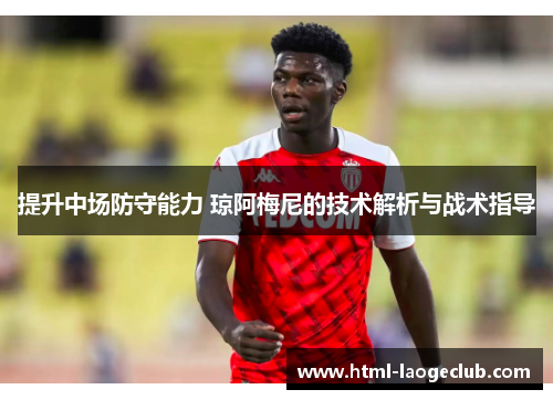 提升中场防守能力 琼阿梅尼的技术解析与战术指导 提升中场防守能力 琼阿梅尼的技术解析与战术指导