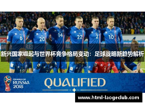 新兴国家崛起与世界杯竞争格局变动:足球战略新趋势解析 新兴国家崛起与世界杯竞争格局变动:足球战略新趋势解析