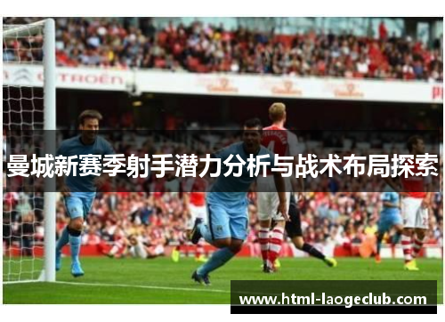 曼城新赛季射手潜力分析与战术布局探索