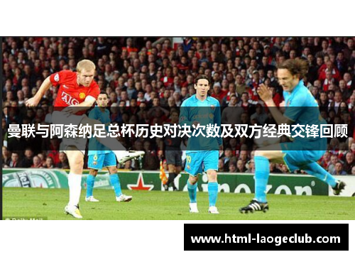 曼联与阿森纳足总杯历史对决次数及双方经典交锋回顾 曼联与阿森纳足总杯历史对决次数及双方经典交锋回顾