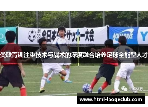 曼联青训注重技术与战术的深度融合培养足球全能型人才