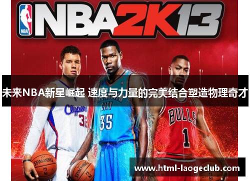 未来NBA新星崛起 速度与力量的完美结合塑造物理奇才 未来NBA新星崛起 速度与力量的完美结合塑造物理奇才