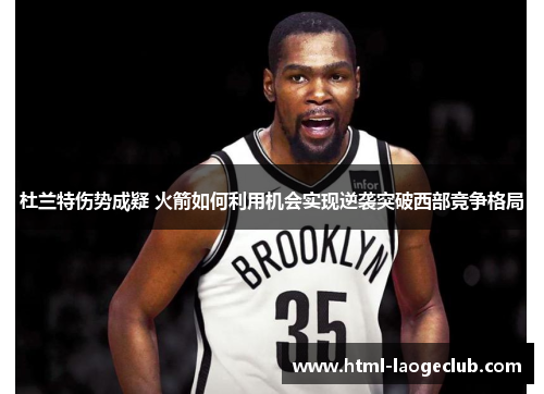 杜兰特伤势成疑 火箭如何利用机会实现逆袭突破西部竞争格局 杜兰特伤势成疑 火箭如何利用机会实现逆袭突破西部竞争格局