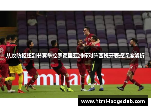 从攻防枢纽到节奏掌控罗德里亚洲杯对阵西班牙表现深度解析