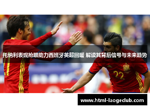 托纳利表现抢眼助力西班牙英超回暖 解读其背后信号与未来趋势 托纳利表现抢眼助力西班牙英超回暖 解读其背后信号与未来趋势